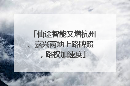仙途智能又增杭州、嘉兴两地上路牌照，路权加速度